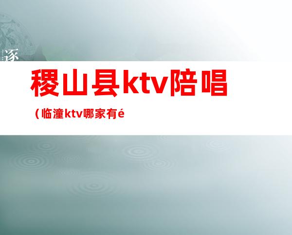 稷山县ktv陪唱（临潼ktv哪家有陪唱）