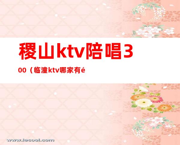 稷山ktv陪唱300（临潼ktv哪家有陪唱）