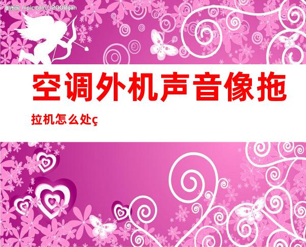 空调外机声音像拖拉机怎么处理（空调室外机拖拉机一样的声音能修吗）