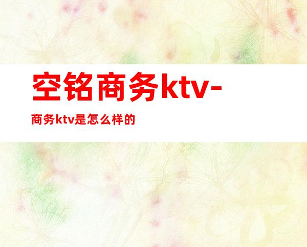 空铭商务ktv-商务ktv是怎么样的?