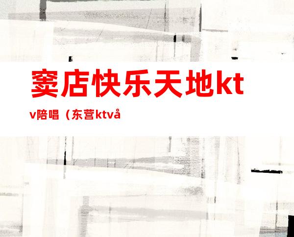 窦店快乐天地ktv陪唱（东营ktv哪家陪唱）