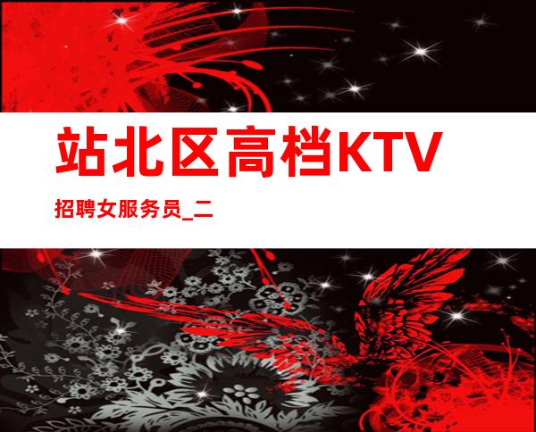 站北区高档KTV招聘女服务员_二班挺多的_是不是在找好场子