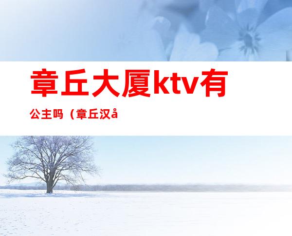 章丘大厦ktv有公主吗（章丘汉唐天下ktv公主）