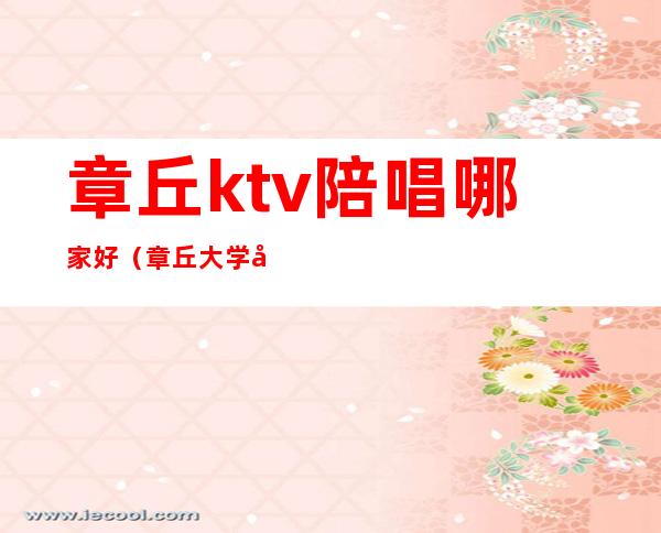 章丘ktv陪唱哪家好（章丘大学城附近有陪唱的ktv吗）