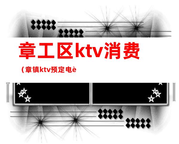 章工区ktv消费（章镇ktv预定电话）