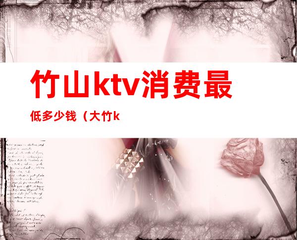 竹山ktv消费最低多少钱（大竹ktv哪个好）