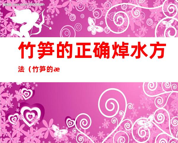 竹笋的正确焯水方法（竹笋的正确焯水方法冷水用煮沸的还是水龙头）