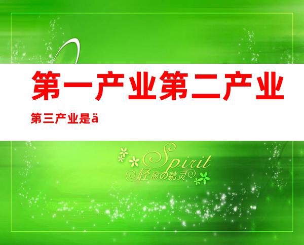 第一产业第二产业第三产业是什么（政治第一产业第二产业第三产业是什么）