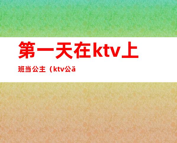 第一天在ktv上班当公主（ktv公主白天干嘛）