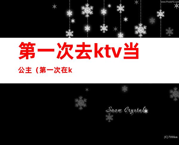 第一次去ktv当公主（第一次在ktv点公主）