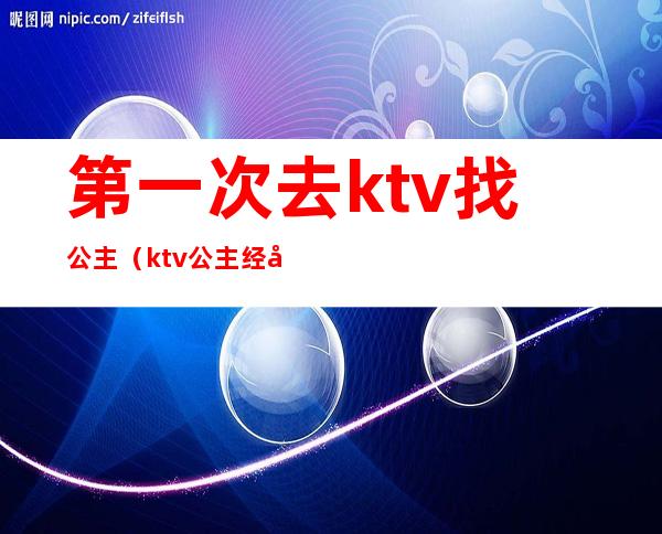 第一次去ktv找公主（ktv公主经历体验）