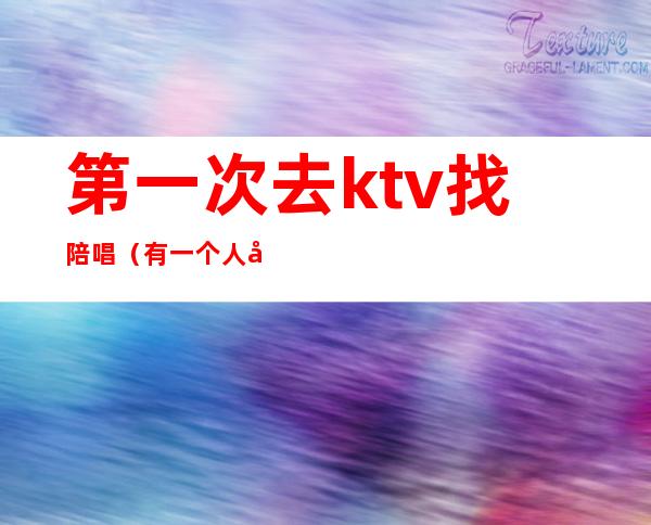 第一次去ktv找陪唱（有一个人去ktv找陪唱的吗）