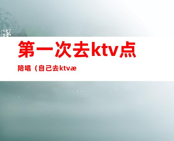 第一次去ktv点陪唱（自己去ktv找陪唱）