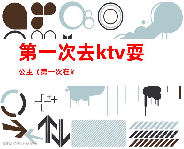 第一次去ktv耍公主（第一次在ktv点公主）