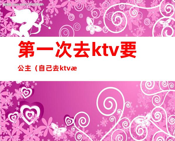 第一次去ktv要公主（自己去ktv找公主）