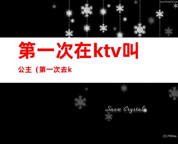 第一次在ktv叫公主（第一次去ktv叫公主）