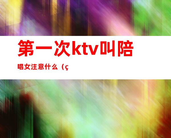 第一次ktv叫陪唱女注意什么（第一次去ktv怎样叫陪唱）