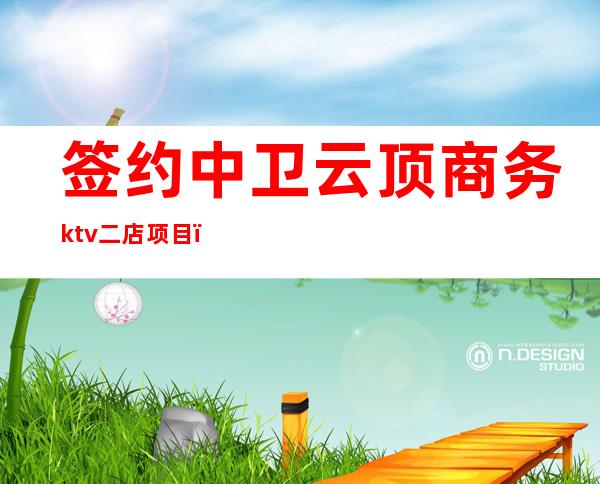 签约中卫云顶商务ktv二店项目（云顶新国际KTV俱乐部怎么样）