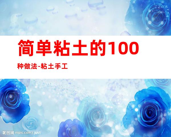 简单粘土的100种做法-粘土手工教程花朵