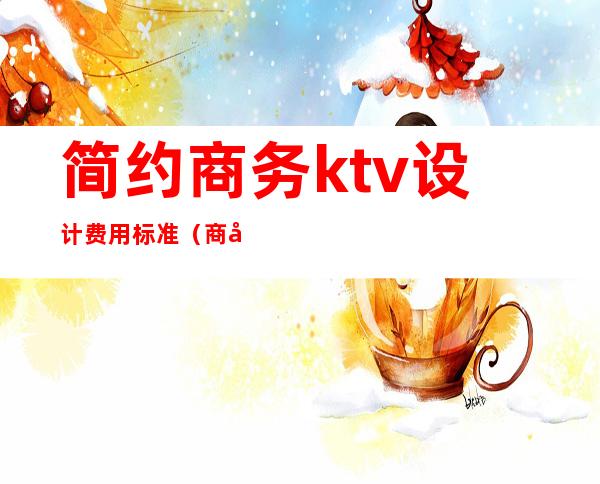 简约商务ktv设计费用标准（商务ktv设计装修效果图）