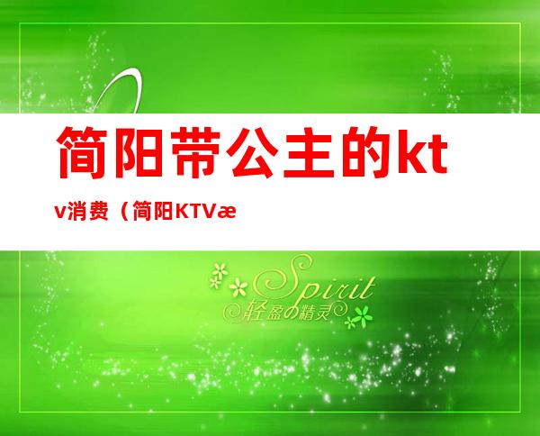 简阳带公主的ktv消费（简阳KTV怎么消费）