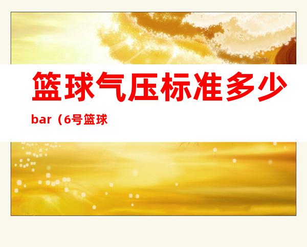 篮球气压标准多少bar（6号篮球气压标准多少bar）