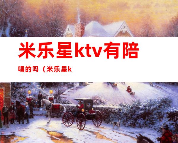 米乐星ktv有陪唱的吗（米乐星ktv有陪唱的吗）