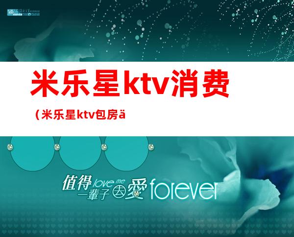 米乐星ktv消费（米乐星ktv包房价格）