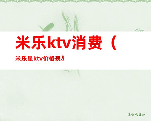 米乐ktv消费（米乐星ktv价格表小包间）