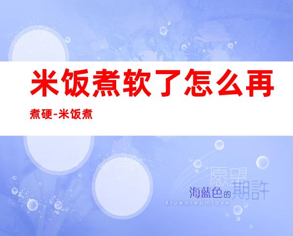 米饭煮软了怎么再煮硬-米饭煮软了怎么补救（米饭煮的太软了怎么办 这样来补救）