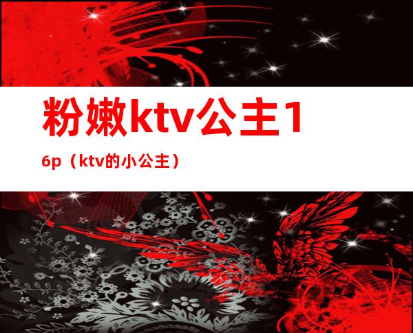 粉嫩ktv公主16p（ktv的小公主）