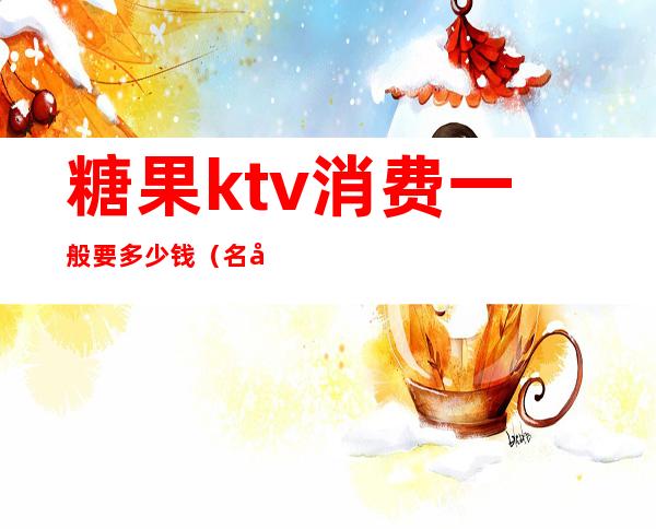 糖果ktv消费一般要多少钱（名店糖果KTV）