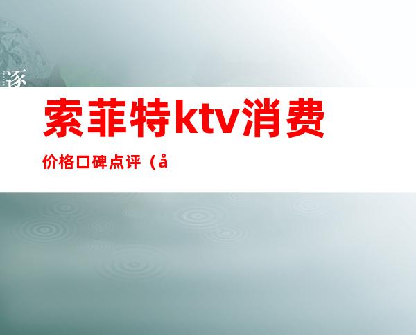 索菲特ktv消费价格口碑点评（广州索菲特ktv价格表）