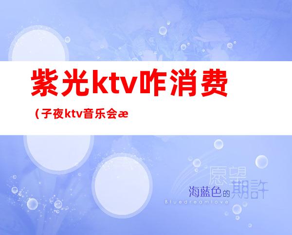 紫光ktv咋消费（子夜ktv音乐会所怎么样）