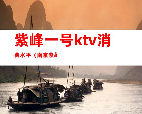 紫峰一号ktv消费水平（南京紫峰一号KTV夜总会招聘）