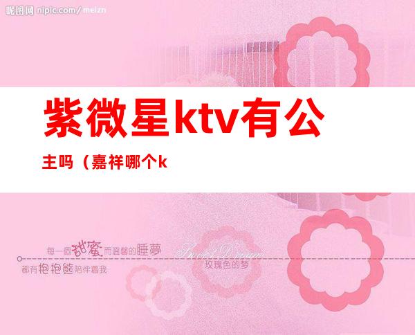 紫微星ktv有公主吗（嘉祥哪个ktv公主好）