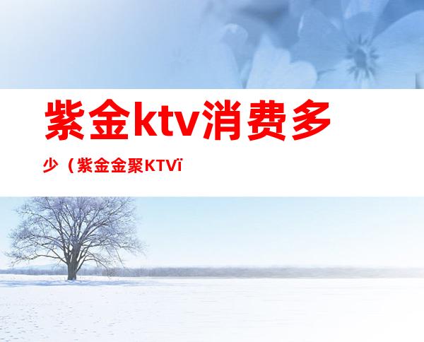 紫金ktv消费多少（紫金金聚KTV）