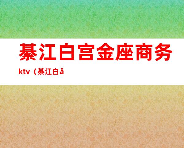 綦江白宫金座商务ktv（綦江白宫金座电话）