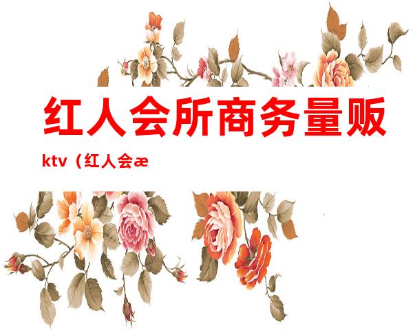 红人会所商务量贩ktv（红人会所是做什么的）