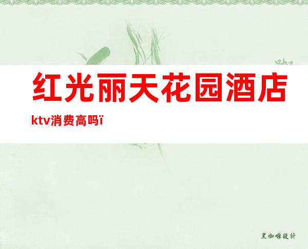 红光丽天花园酒店ktv消费高吗（丽华酒吧ktv）