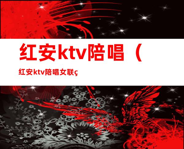 红安ktv陪唱（红安ktv陪唱女联系方式）