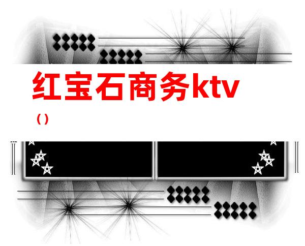 红宝石商务ktv（）