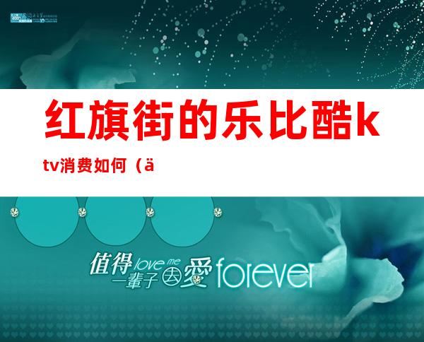 红旗街的乐比酷ktv消费如何（乐酷ktv电话）