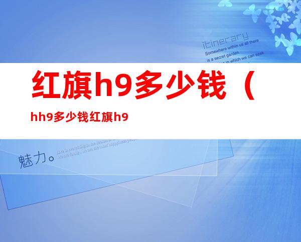 红旗h9多少钱（hh 9多少钱红旗h9多少钱）