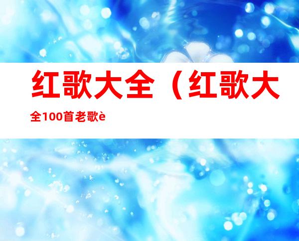 红歌大全（红歌大全100首老歌视频）