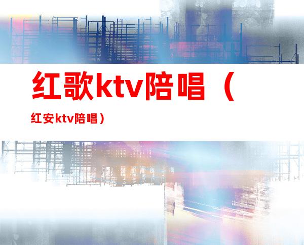 红歌ktv陪唱（红安ktv陪唱）