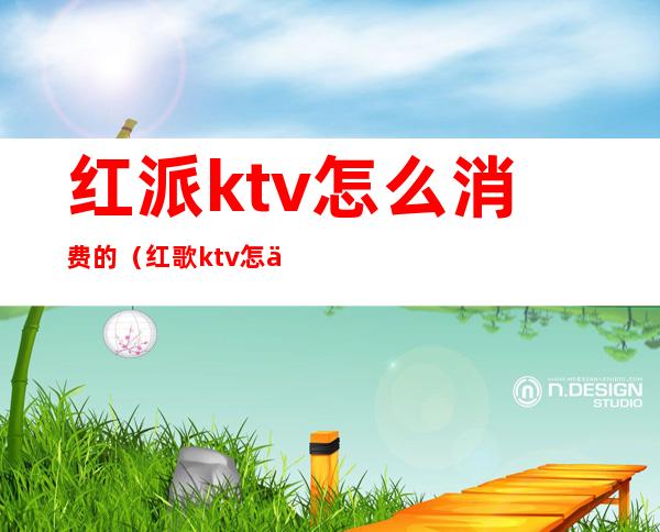 红派ktv怎么消费的（红歌ktv怎么消费的）