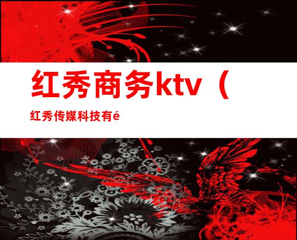 红秀商务ktv（红秀传媒科技有限公司）