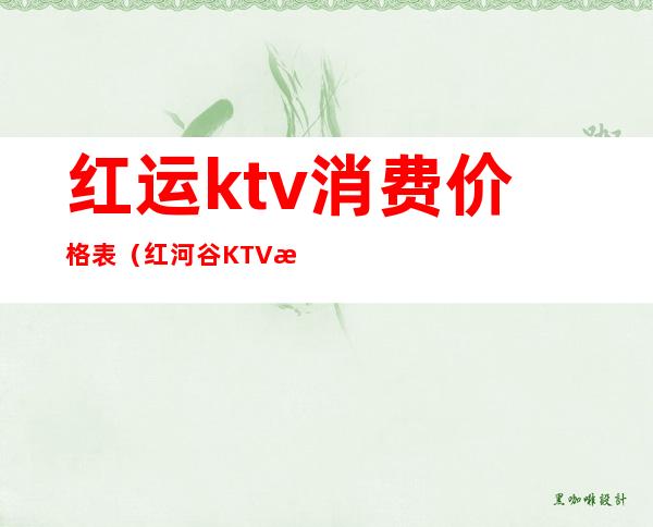 红运ktv消费价格表（红河谷KTV收费）