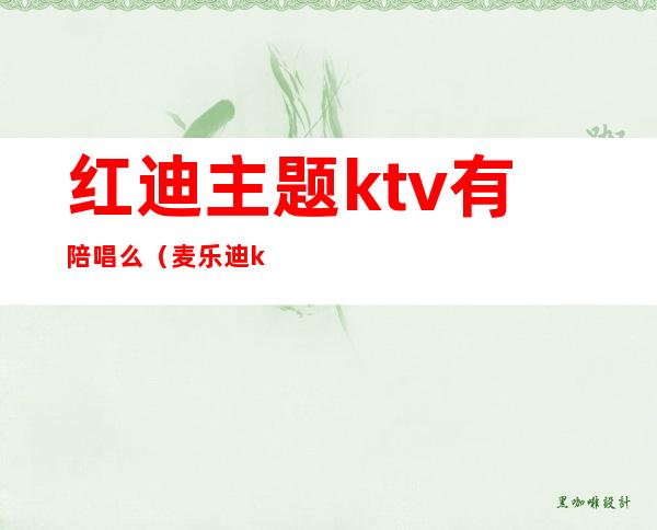 红迪主题ktv有陪唱么（麦乐迪ktv有陪唱吗）